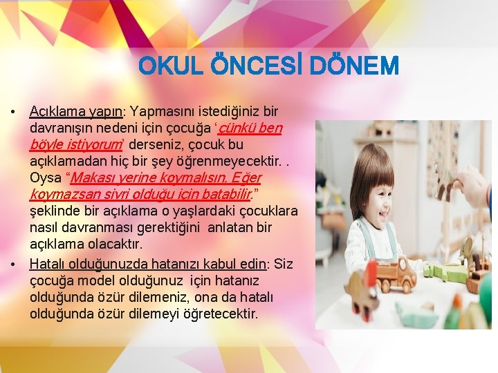 OKUL ÖNCESİ DÖNEM • Açıklama yapın: Yapmasını istediğiniz bir davranışın nedeni için çocuğa ‘çünkü