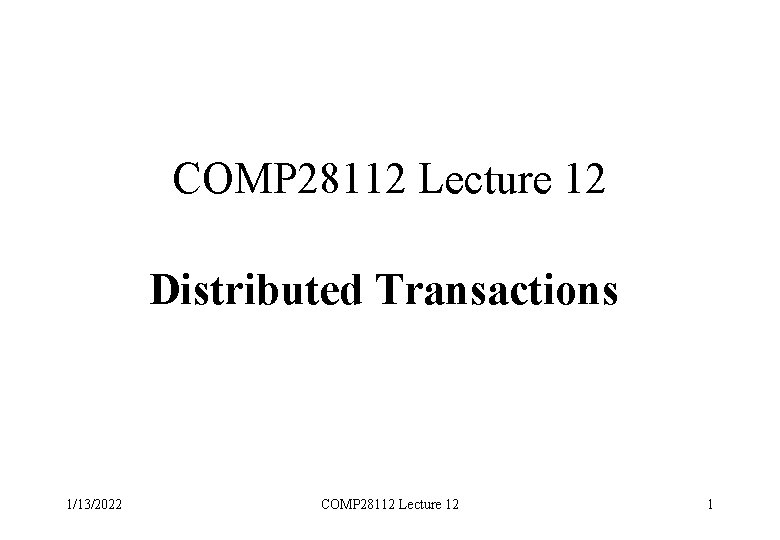 COMP 28112 Lecture 12 Distributed Transactions 1/13/2022 COMP 28112 Lecture 12 1 