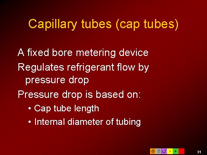 Capillary tubes (cap tubes) A fixed bore metering device Regulates refrigerant flow by pressure