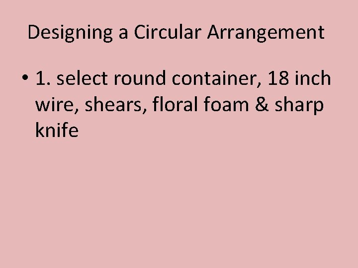 Designing a Circular Arrangement • 1. select round container, 18 inch wire, shears, floral