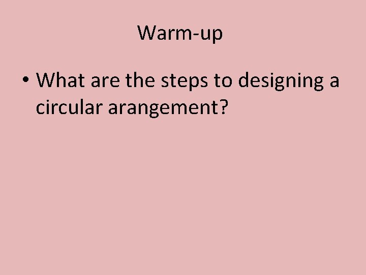 Warm-up • What are the steps to designing a circular arangement? 