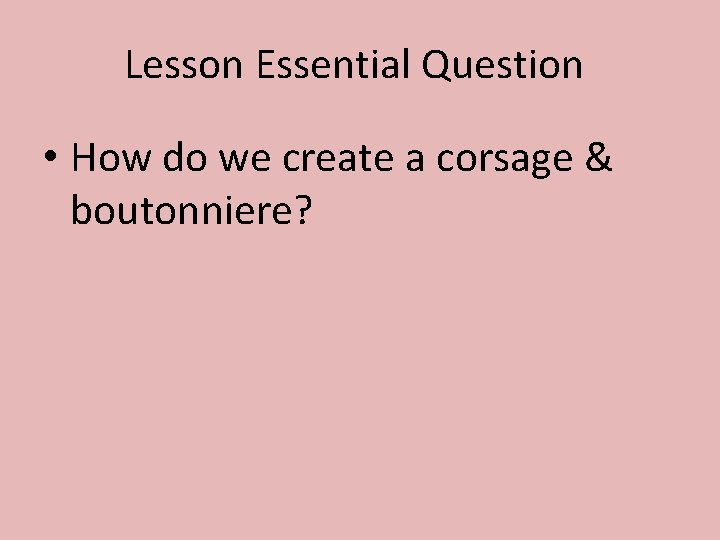 Lesson Essential Question • How do we create a corsage & boutonniere? 