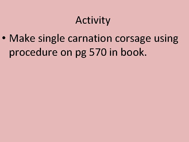 Activity • Make single carnation corsage using procedure on pg 570 in book. 