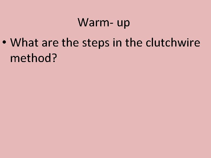 Warm- up • What are the steps in the clutchwire method? 