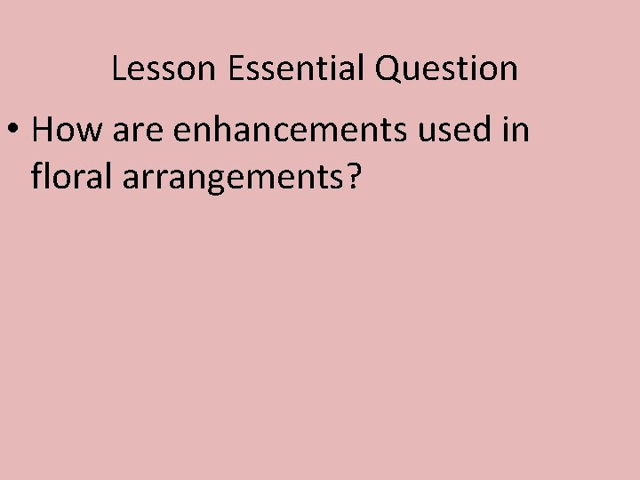 Lesson Essential Question • How are enhancements used in floral arrangements? 