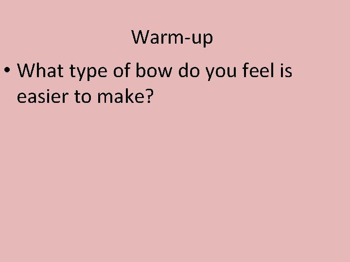 Warm-up • What type of bow do you feel is easier to make? 