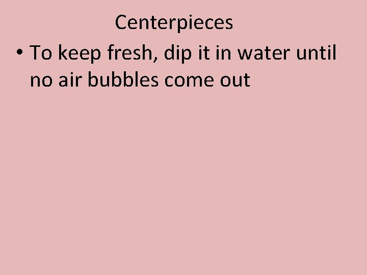 Centerpieces • To keep fresh, dip it in water until no air bubbles come