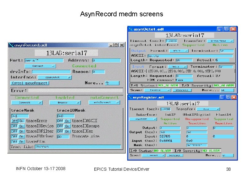 Asyn. Record medm screens INFN October 13 -17 2008 EPICS Tutorial Device/Driver 38 Asyn. Record medm screens INFN October 13 -17 2008 EPICS Tutorial Device/Driver 38