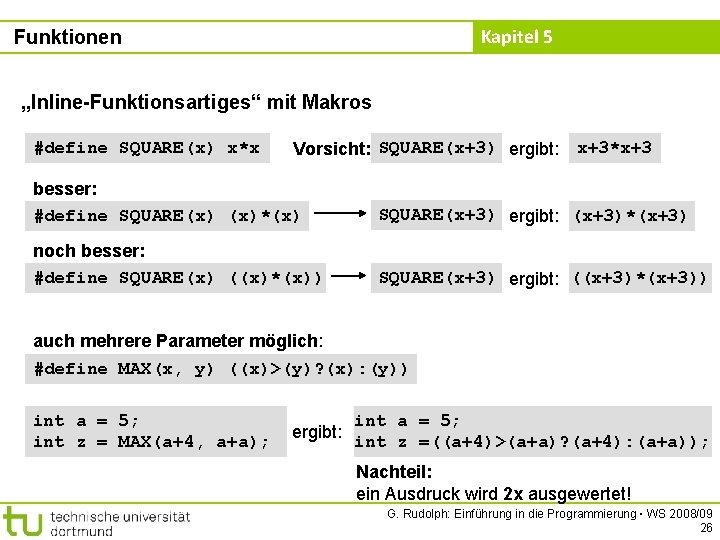 Kapitel 5 Funktionen „Inline-Funktionsartiges“ mit Makros #define SQUARE(x) x*x Vorsicht: SQUARE(x+3) ergibt: x+3*x+3 besser:
