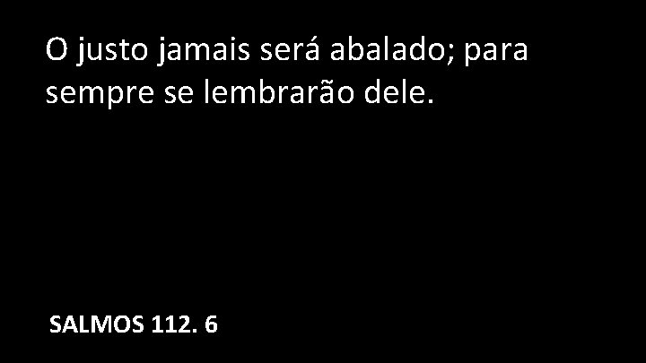 O justo jamais será abalado; para sempre se lembrarão dele. SALMOS 112. 6 