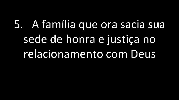 5. A família que ora sacia sua sede de honra e justiça no relacionamento