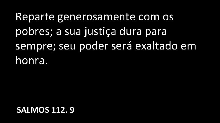 Reparte generosamente com os pobres; a sua justiça dura para sempre; seu poder será