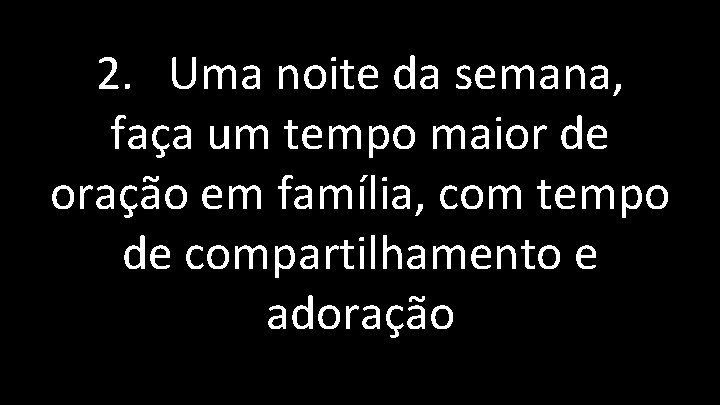 2. Uma noite da semana, faça um tempo maior de oração em família, com