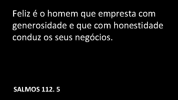 Feliz é o homem que empresta com generosidade e que com honestidade conduz os