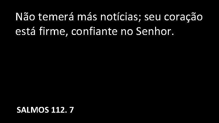 Não temerá más notícias; seu coração está firme, confiante no Senhor. SALMOS 112. 7