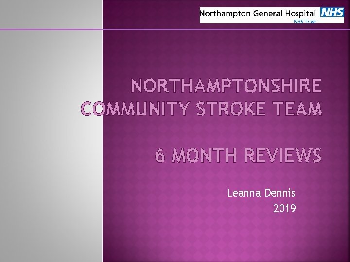 NORTHAMPTONSHIRE COMMUNITY STROKE TEAM 6 MONTH REVIEWS Leanna Dennis 2019 