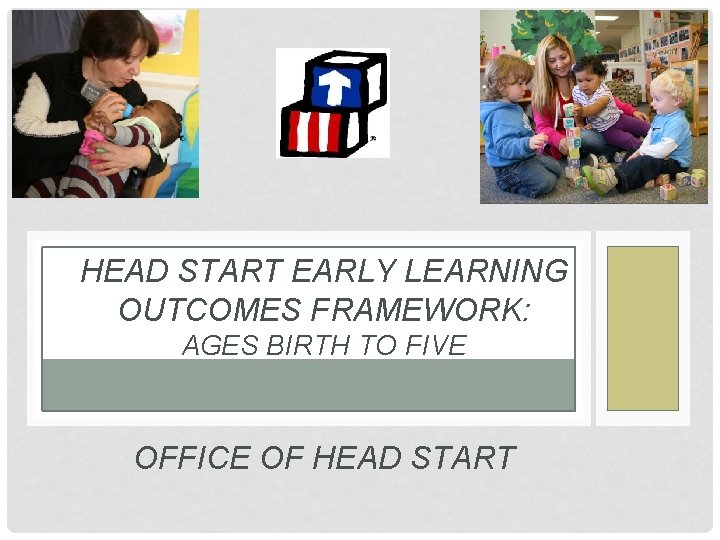 HEAD START EARLY LEARNING OUTCOMES FRAMEWORK: AGES BIRTH TO FIVE OFFICE OF HEAD START