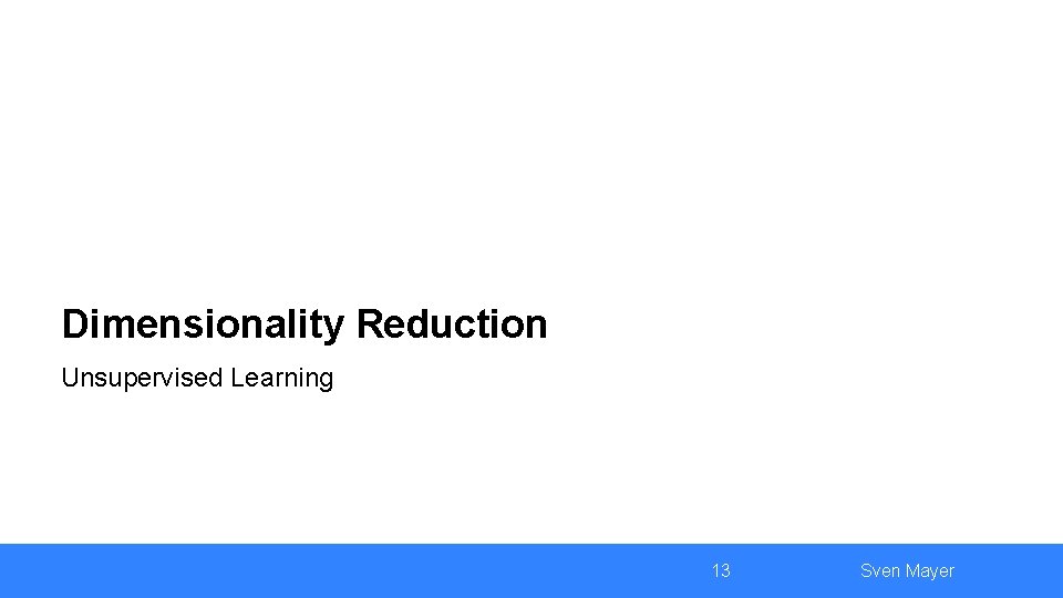 Dimensionality Reduction Unsupervised Learning 13 Sven Mayer 