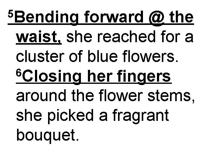 5 Bending forward @ the waist, she reached for a cluster of blue flowers.