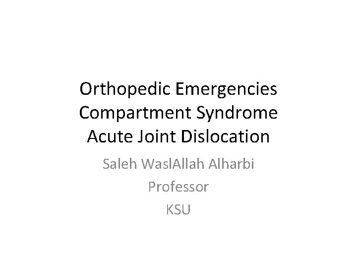 Orthopedic Emergencies Compartment Syndrome Acute Joint Dislocation Saleh Wasl. Allah Alharbi Professor KSU 