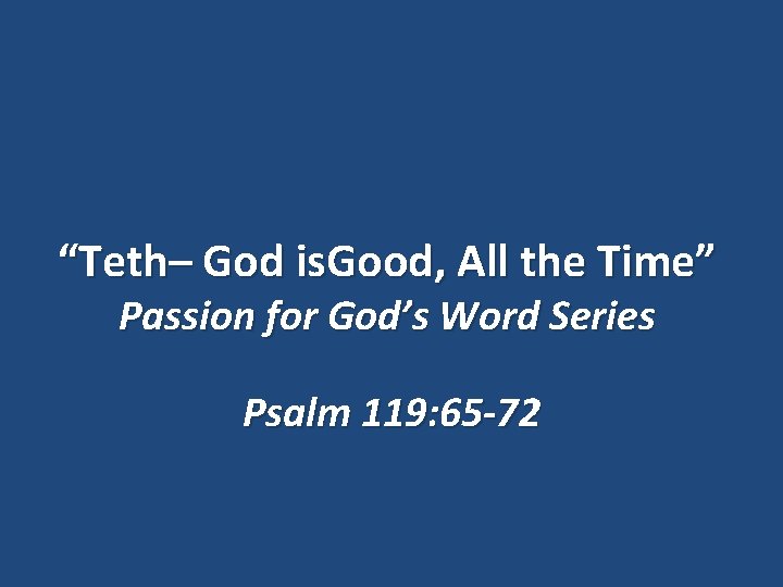 “Teth– God is. Good, All the Time” Passion for God’s Word Series Psalm 119: