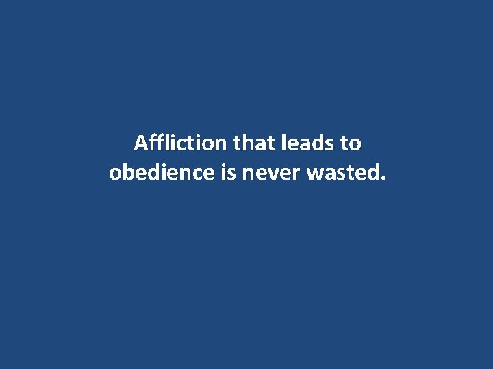 Affliction that leads to obedience is never wasted. 