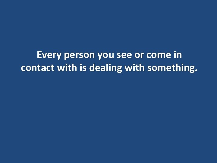 Every person you see or come in contact with is dealing with something. 