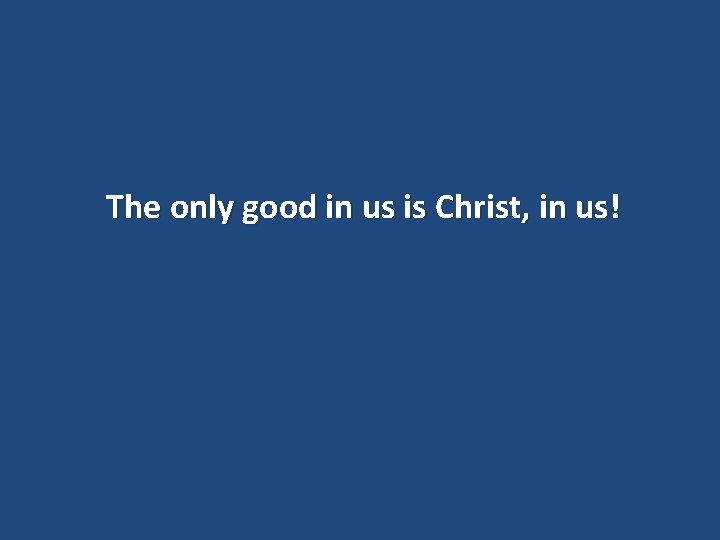 The only good in us is Christ, in us! 