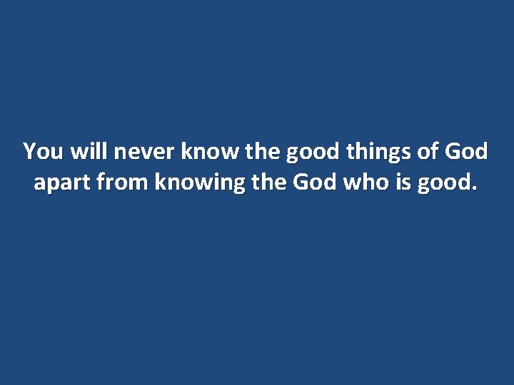 You will never know the good things of God apart from knowing the God