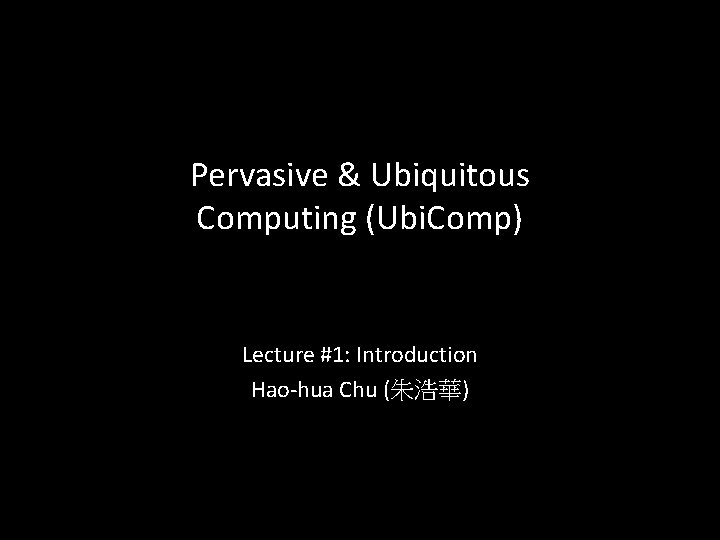 Pervasive & Ubiquitous Computing (Ubi. Comp) Lecture #1: Introduction Hao-hua Chu (朱浩華) 1 