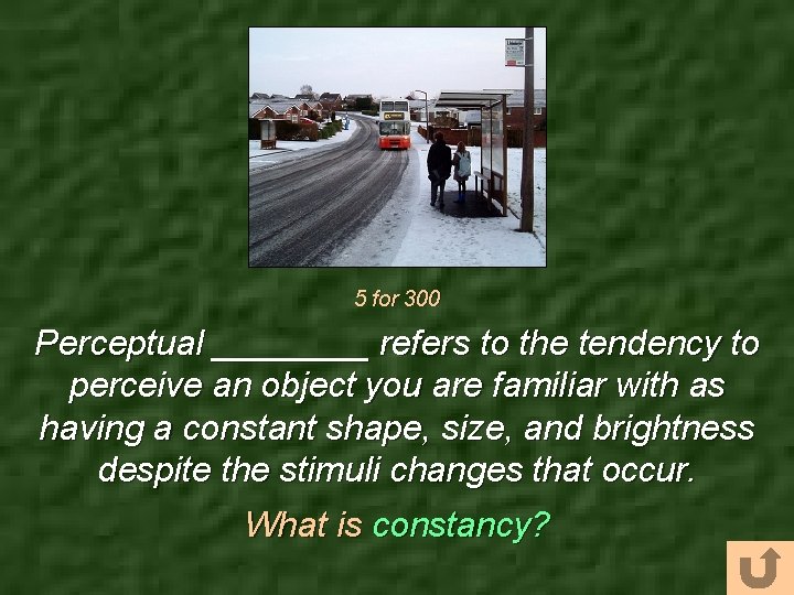 5 for 300 Perceptual ____ refers to the tendency to perceive an object you