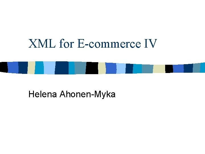 XML for E-commerce IV Helena Ahonen-Myka 