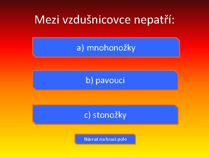 Mezi vzdušnicovce nepatří: a) mnohonožky b) pavouci c) stonožky Návrat na hrací pole 