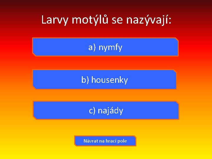 Larvy motýlů se nazývají: a) nymfy b) housenky c) najády Návrat na hrací pole