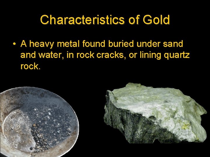 Characteristics of Gold • A heavy metal found buried under sand water, in rock