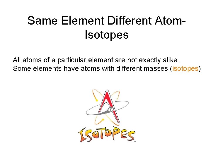 Same Element Different Atom. Isotopes All atoms of a particular element are not exactly