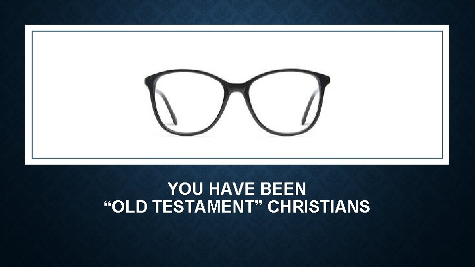 YOU HAVE BEEN “OLD TESTAMENT” CHRISTIANS 
