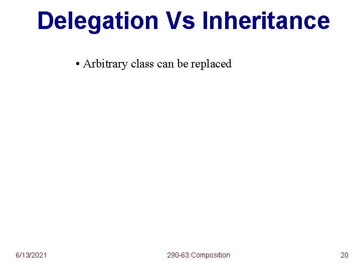 Delegation Vs Inheritance • Arbitrary class can be replaced 6/13/2021 290 -63: Composition 20