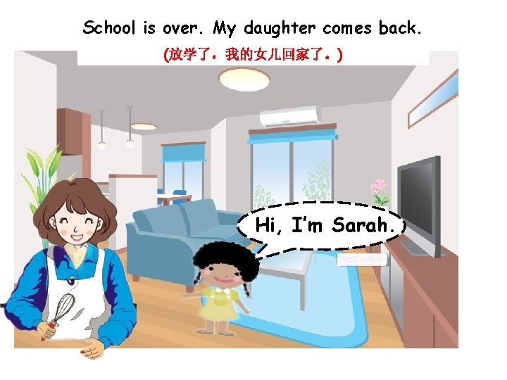 School is over. My daughter comes back. (放学了，我的女儿回家了。) Hi, I’m Sarah. 