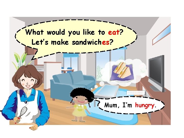 What would you like to eat? Let’s make sandwiches? Mum, I’m hungry. 