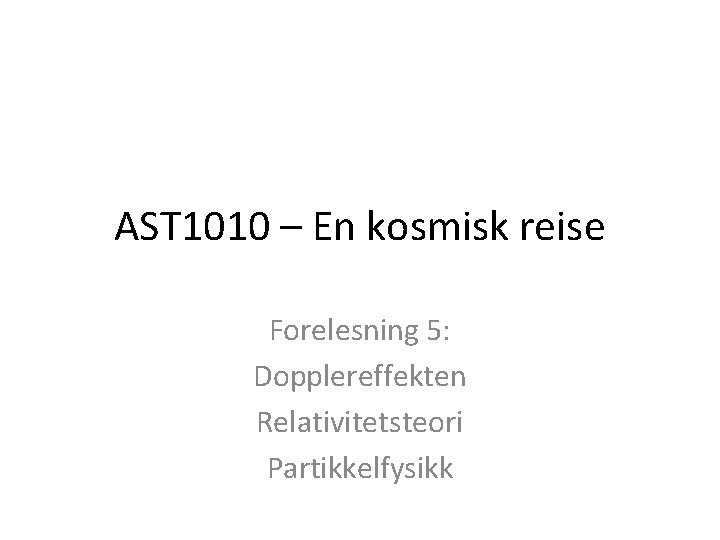 AST 1010 – En kosmisk reise Forelesning 5: Dopplereffekten Relativitetsteori Partikkelfysikk 