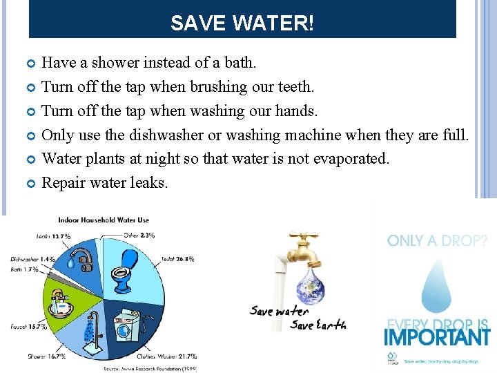 SAVE WATER! Have a shower instead of a bath. Turn off the tap when