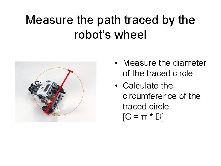 Measure the path traced by the robot’s wheel • Measure the diameter of the Measure the path traced by the robot’s wheel • Measure the diameter of the