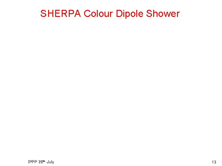 SHERPA Colour Dipole Shower IPPP 26 th July 13 