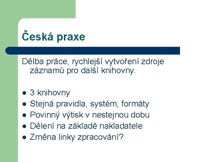 Česká praxe Dělba práce, rychlejší vytvoření zdroje záznamů pro další knihovny. l l l