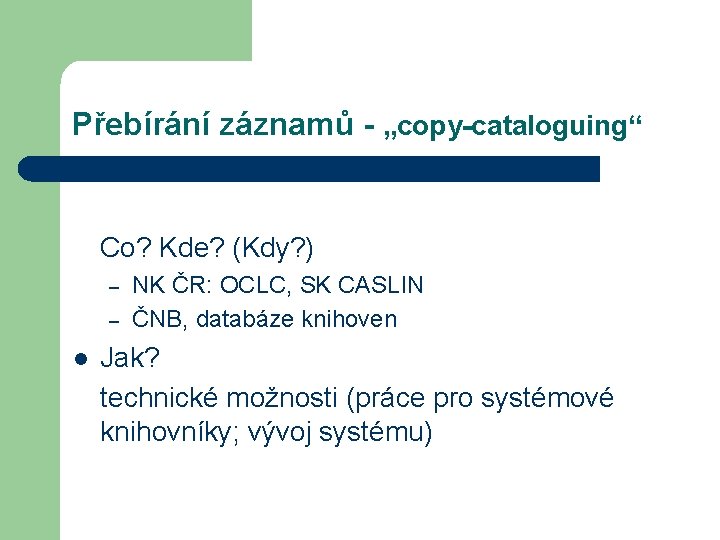 Přebírání záznamů - „copy-cataloguing“ Co? Kde? (Kdy? ) – – l NK ČR: OCLC,