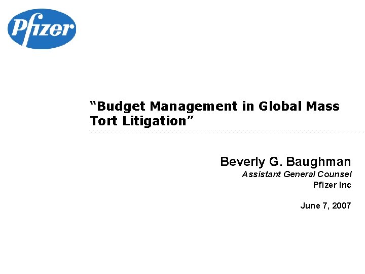 “Budget Management in Global Mass Tort Litigation” Beverly G. Baughman Assistant General Counsel Pfizer