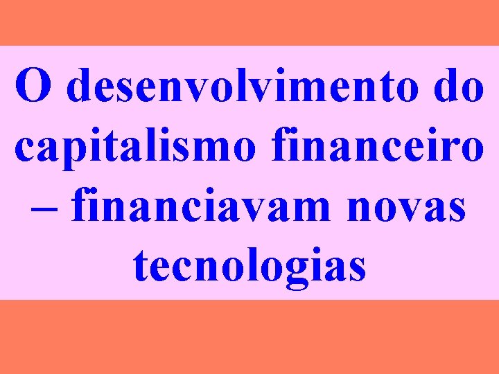 O desenvolvimento do capitalismo financeiro – financiavam novas tecnologias 