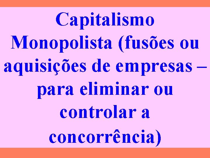 Capitalismo Monopolista (fusões ou aquisições de empresas – para eliminar ou controlar a concorrência)