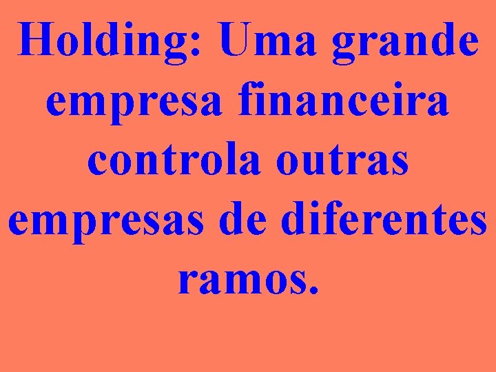 Holding: Uma grande empresa financeira controla outras empresas de diferentes ramos. 